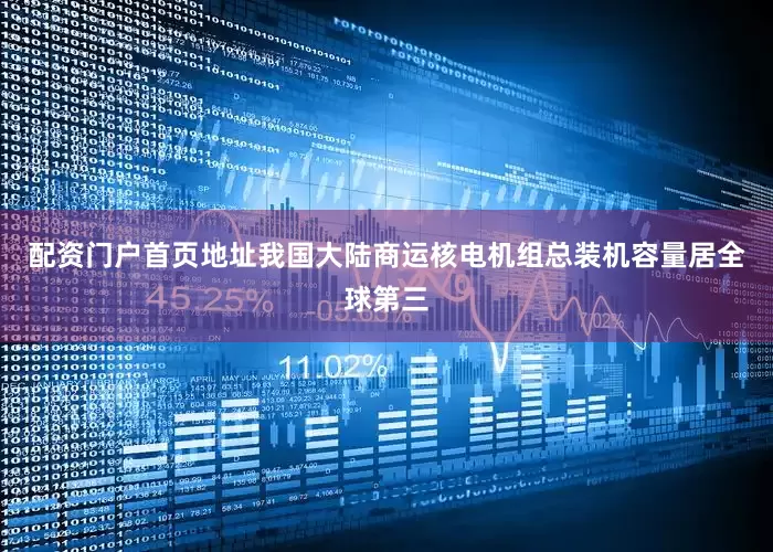 配资门户首页地址我国大陆商运核电机组总装机容量居全球第三