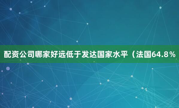 配资公司哪家好远低于发达国家水平（法国64.8％