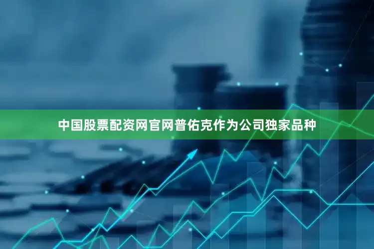 中国股票配资网官网普佑克作为公司独家品种