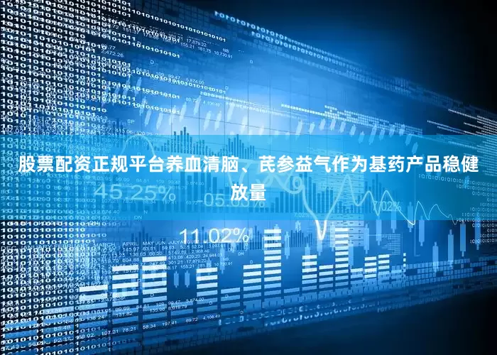 股票配资正规平台养血清脑、芪参益气作为基药产品稳健放量