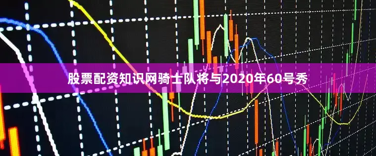 股票配资知识网骑士队将与2020年60号秀