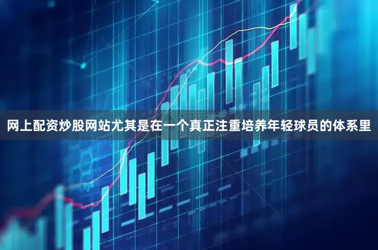 网上配资炒股网站尤其是在一个真正注重培养年轻球员的体系里