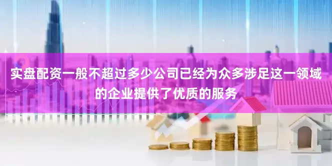 实盘配资一般不超过多少公司已经为众多涉足这一领域的企业提供了优质的服务