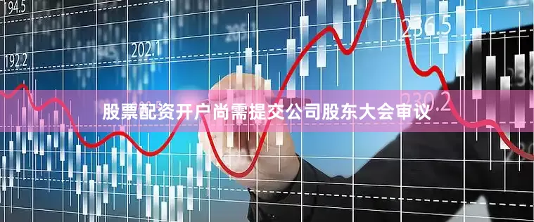 股票配资开户尚需提交公司股东大会审议