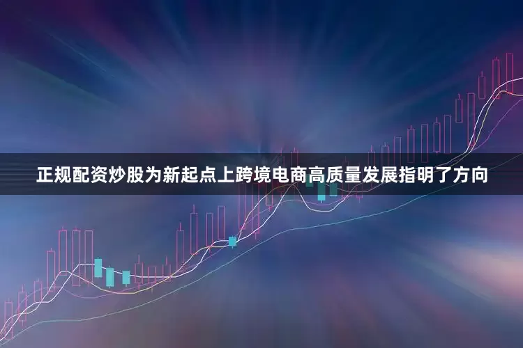 正规配资炒股为新起点上跨境电商高质量发展指明了方向