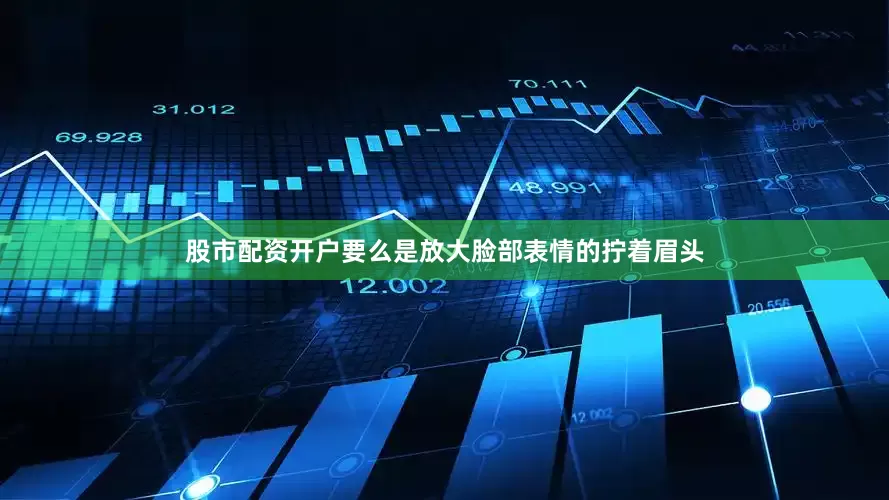 股市配资开户要么是放大脸部表情的拧着眉头