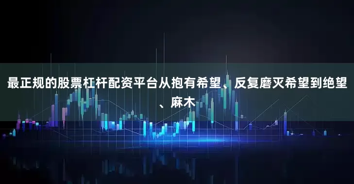 最正规的股票杠杆配资平台从抱有希望、反复磨灭希望到绝望、麻木