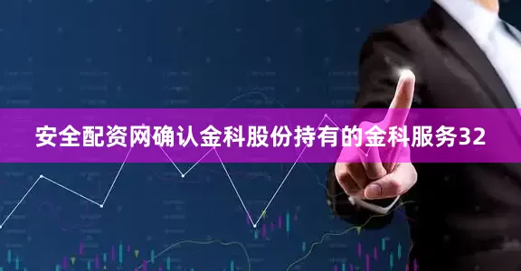 安全配资网确认金科股份持有的金科服务32
