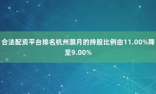 合法配资平台排名杭州灏月的持股比例由11.00%降至9.00%