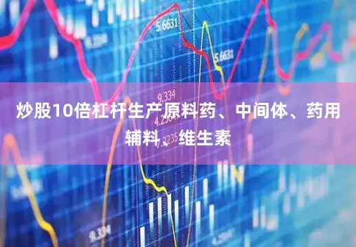 炒股10倍杠杆生产原料药、中间体、药用辅料、维生素