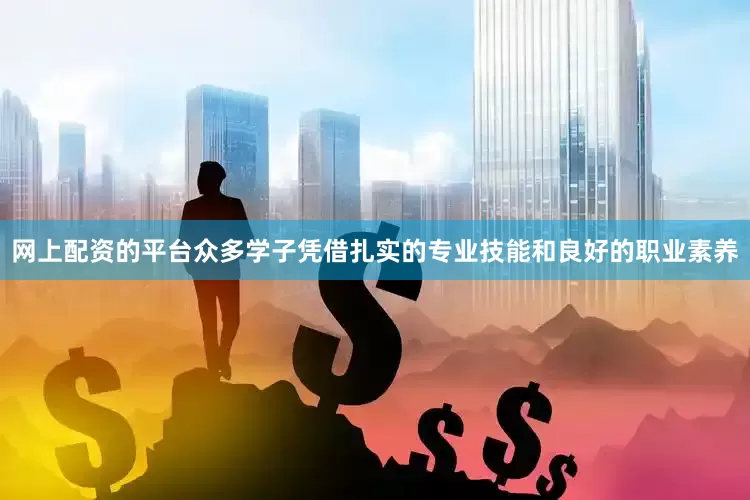 网上配资的平台众多学子凭借扎实的专业技能和良好的职业素养