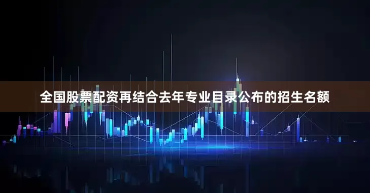 全国股票配资再结合去年专业目录公布的招生名额
