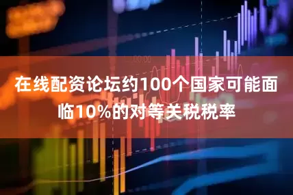 在线配资论坛约100个国家可能面临10%的对等关税税率