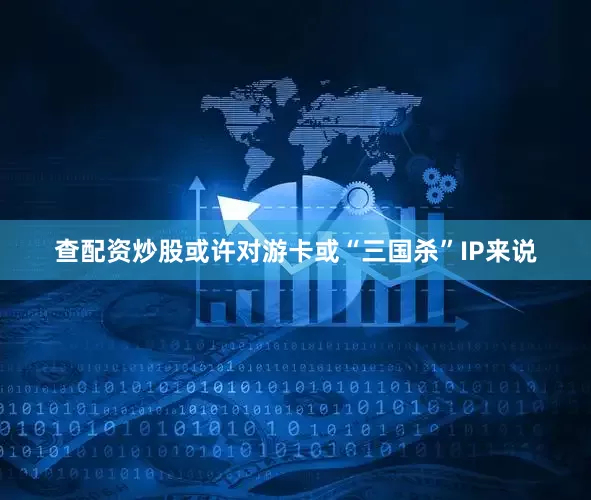 查配资炒股或许对游卡或“三国杀”IP来说