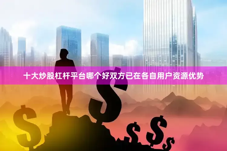十大炒股杠杆平台哪个好双方已在各自用户资源优势