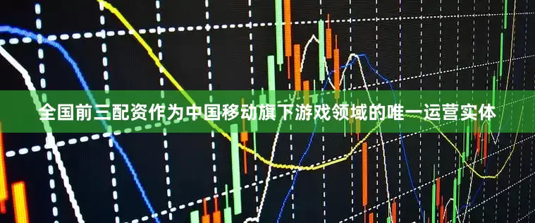 全国前三配资作为中国移动旗下游戏领域的唯一运营实体