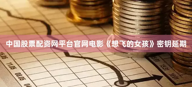 中国股票配资网平台官网电影《想飞的女孩》密钥延期