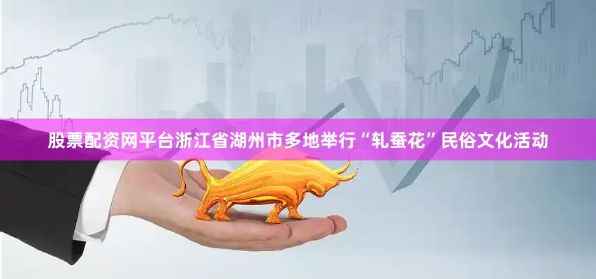股票配资网平台浙江省湖州市多地举行“轧蚕花”民俗文化活动
