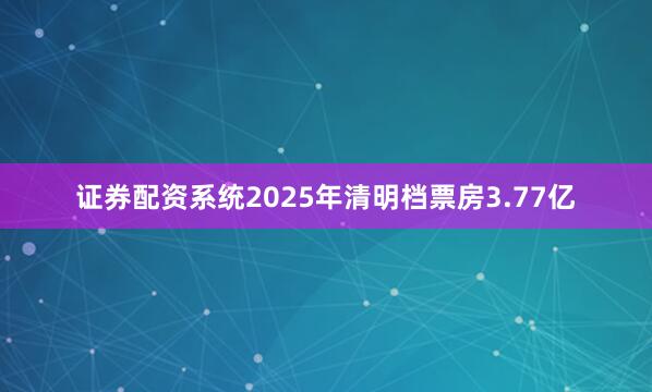 证券配资系统2025年清明档票房3.77亿