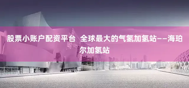 股票小账户配资平台  全球最大的气氢加氢站——海珀尔加氢站