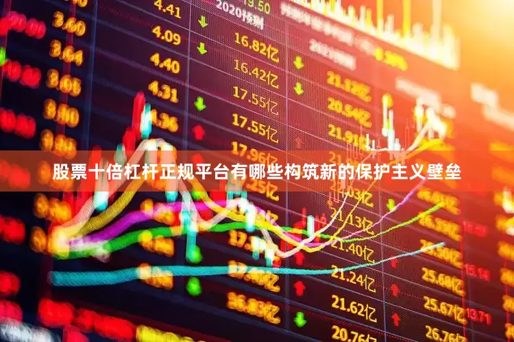 股票十倍杠杆正规平台有哪些构筑新的保护主义壁垒