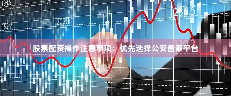 股票配资操作注意事项：优先选择公安备案平台