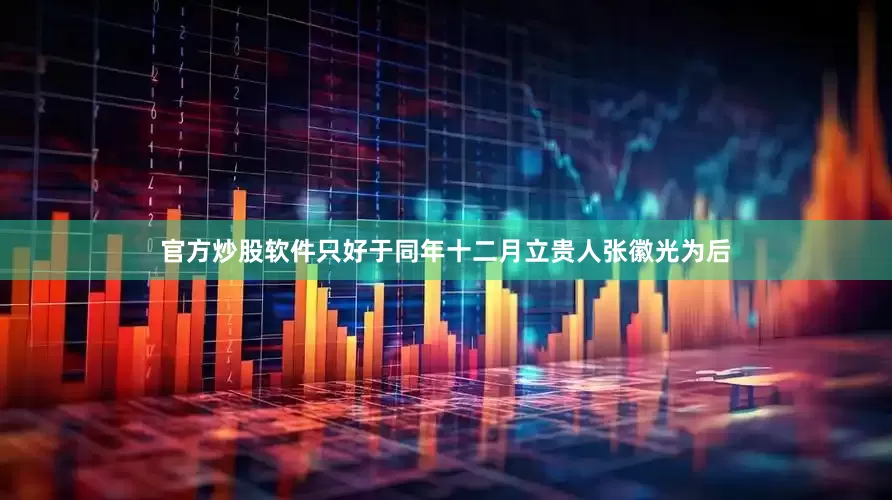 官方炒股软件只好于同年十二月立贵人张徽光为后