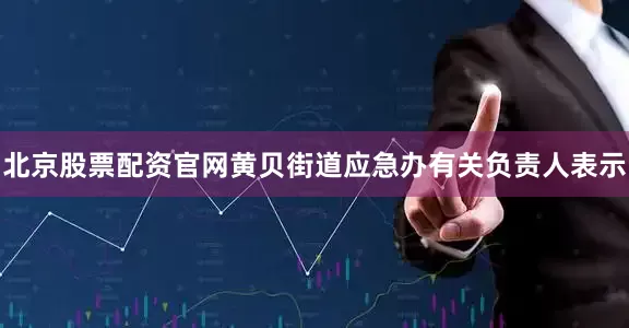 北京股票配资官网　　黄贝街道应急办有关负责人表示