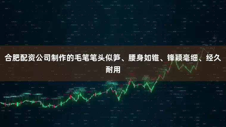 合肥配资公司制作的毛笔笔头似笋、腰身如锥、锋颖毫细、经久耐用