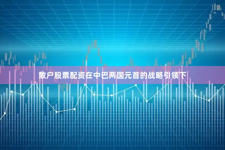 散户股票配资在中巴两国元首的战略引领下