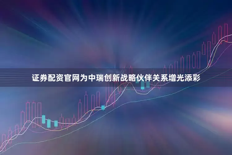 证券配资官网为中瑞创新战略伙伴关系增光添彩