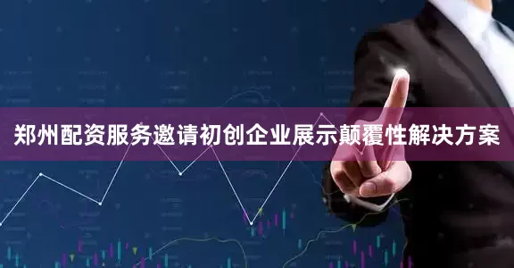 郑州配资服务邀请初创企业展示颠覆性解决方案
