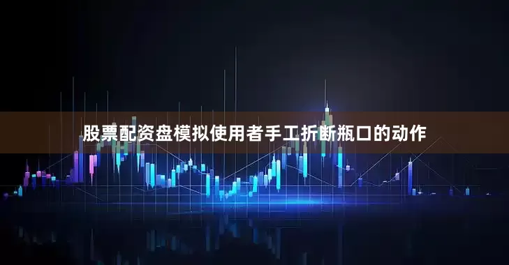 股票配资盘模拟使用者手工折断瓶口的动作