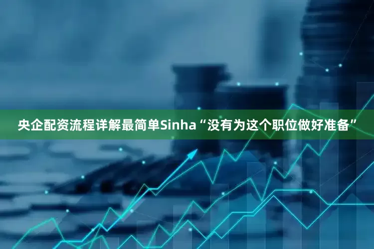 央企配资流程详解最简单Sinha“没有为这个职位做好准备”