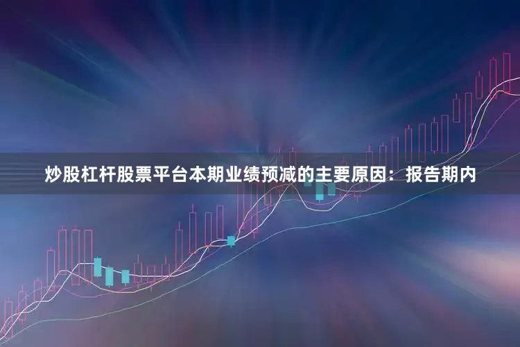 炒股杠杆股票平台本期业绩预减的主要原因：报告期内