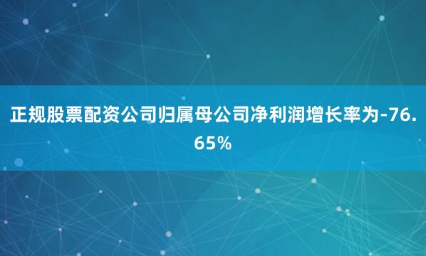 正规股票配资公司归属母公司净利润增长率为-76.65%