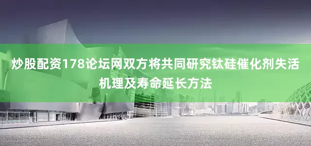 炒股配资178论坛网双方将共同研究钛硅催化剂失活机理及寿命延长方法
