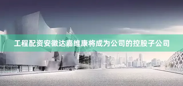 工程配资安徽达嘉维康将成为公司的控股子公司
