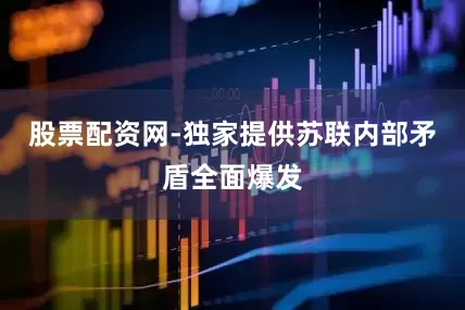 股票配资网-独家提供苏联内部矛盾全面爆发