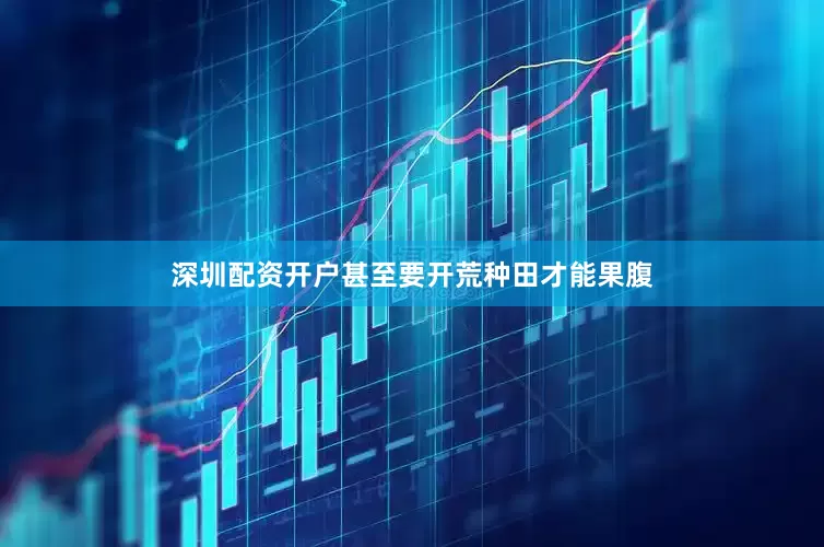 深圳配资开户甚至要开荒种田才能果腹