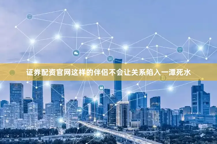 证券配资官网这样的伴侣不会让关系陷入一潭死水