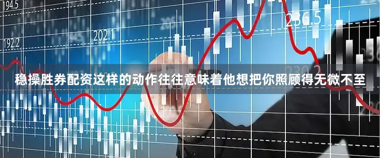 稳操胜券配资这样的动作往往意味着他想把你照顾得无微不至