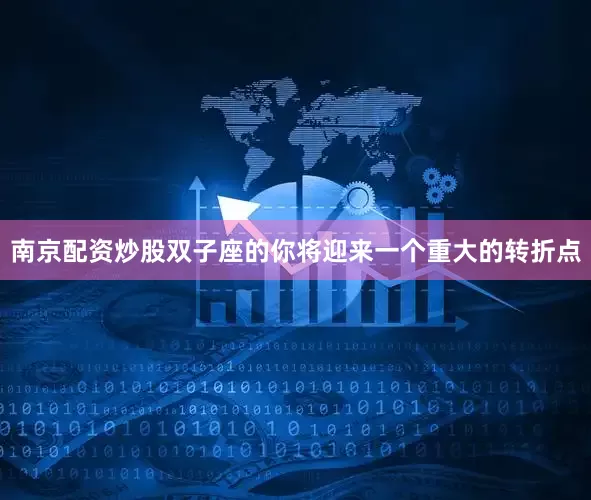 南京配资炒股双子座的你将迎来一个重大的转折点