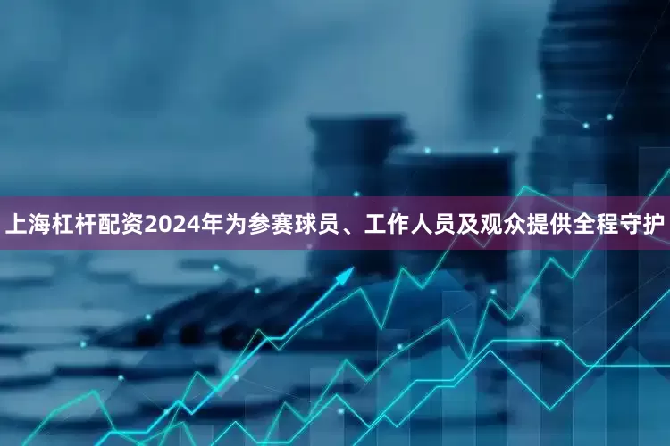 上海杠杆配资2024年为参赛球员、工作人员及观众提供全程守护