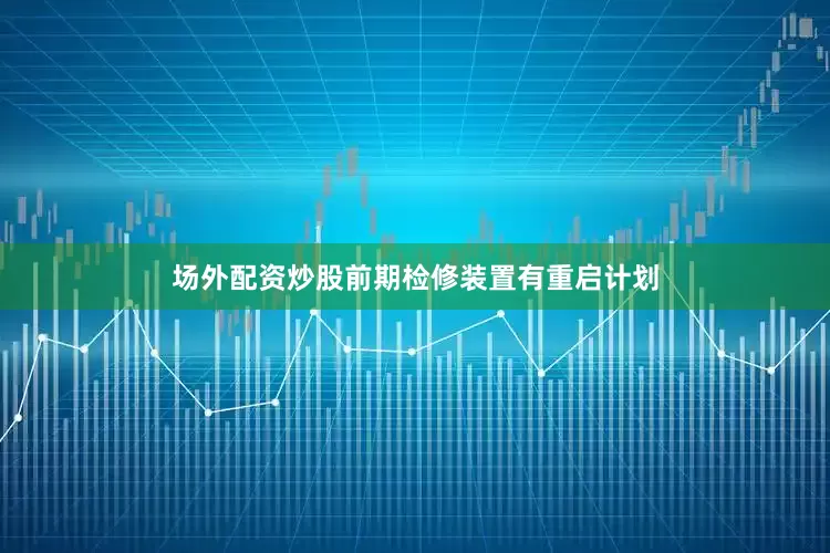 场外配资炒股前期检修装置有重启计划