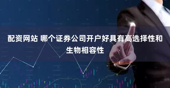 配资网站 哪个证券公司开户好具有高选择性和生物相容性