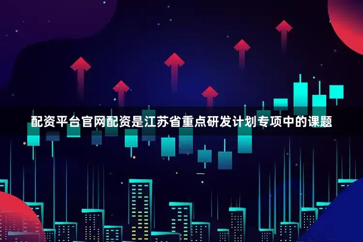 配资平台官网配资是江苏省重点研发计划专项中的课题