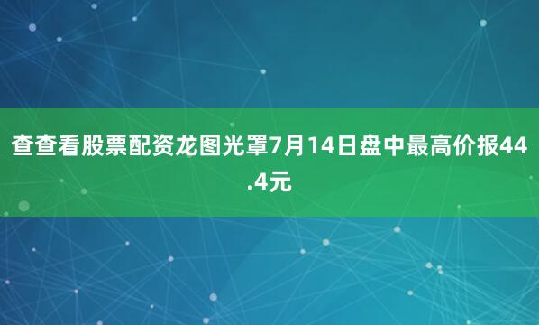 查查看股票配资龙图光罩7月14日盘中最高价报44.4元