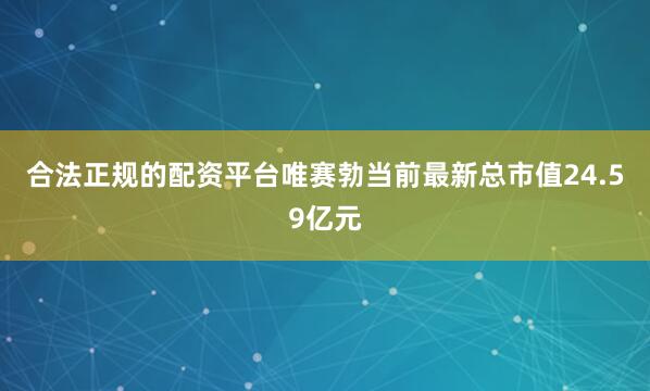 合法正规的配资平台唯赛勃当前最新总市值24.59亿元