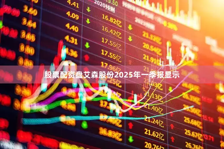 股票配资盘艾森股份2025年一季报显示